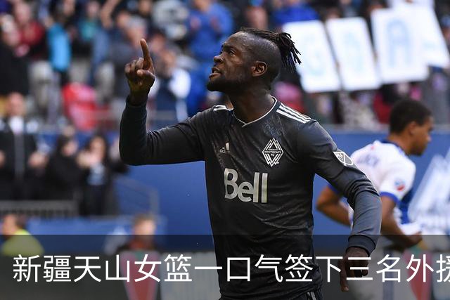 新疆天山女篮一口气签下三名外援，将出战新赛季WCBA