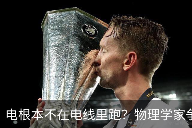 电根本不在电线里跑？物理学家争论一百多年，真相颠覆所有人认知