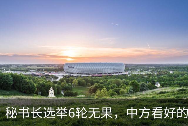 秘书长选举6轮无果，中方看好的人也被否，没想到半路杀出程咬金