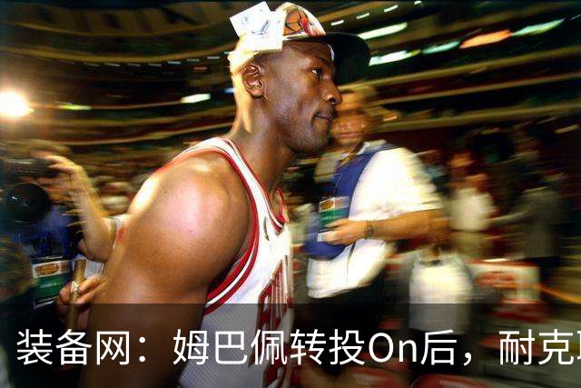 装备网：姆巴佩转投On后，耐克取消原定2027年推出的签名球鞋
