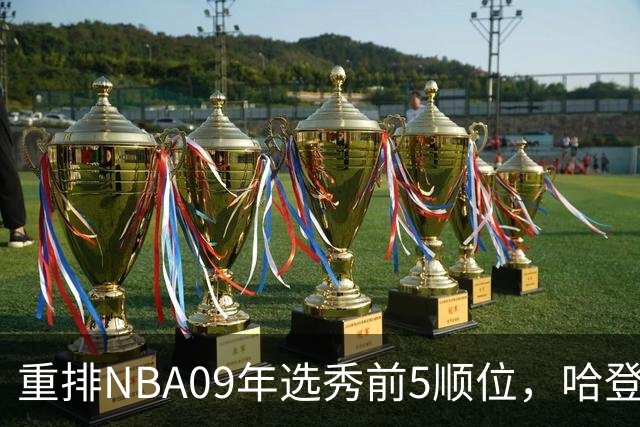 重排NBA09年选秀前5顺位,哈登屈居第2,状元实至名归
