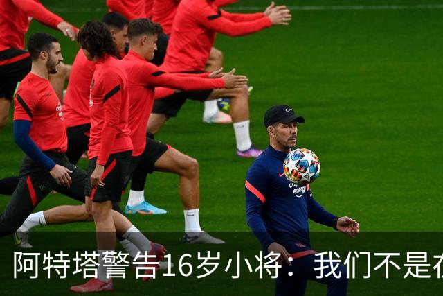 阿特塔警告16岁小将：我们不是在迪士尼乐园